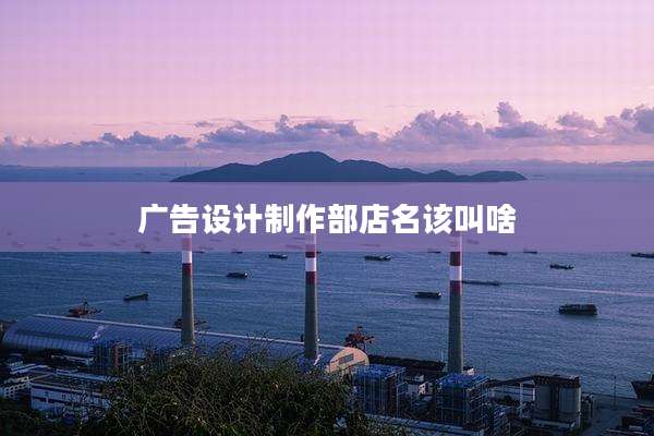 广告设计制作部店名该叫啥