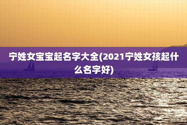 宁姓女宝宝起名字大全(2021宁姓女孩起什么名字好)