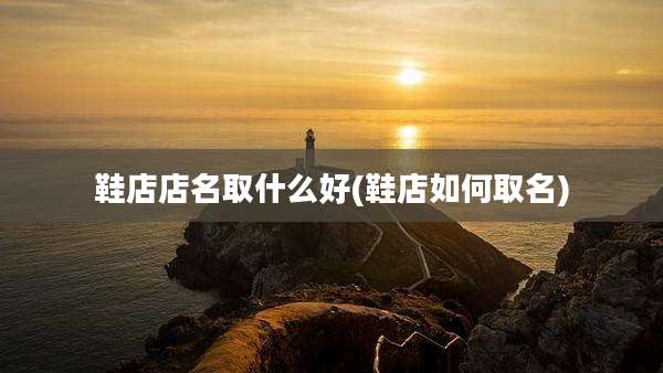 鞋店店名取什么好(鞋店如何取名)