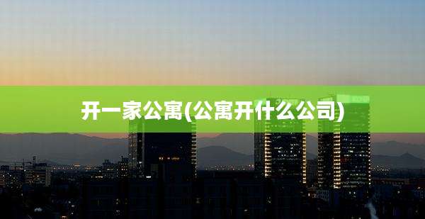 开一家公寓(公寓开什么公司)