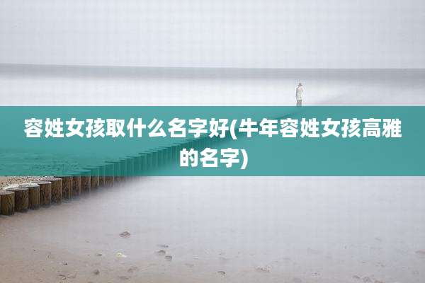 容姓女孩取什么名字好(牛年容姓女孩高雅的名字)