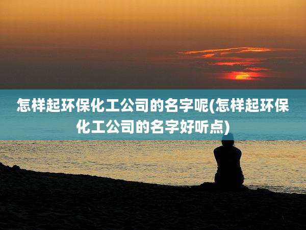 怎样起环保化工公司的名字呢(怎样起环保化工公司的名字好听点)