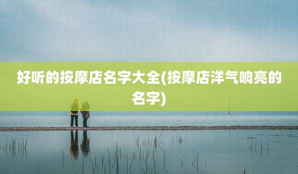 好听的按摩店名字大全(按摩店洋气响亮的名字)