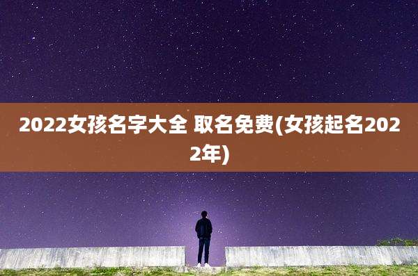 2022女孩名字大全 取名免费(女孩起名2022年)