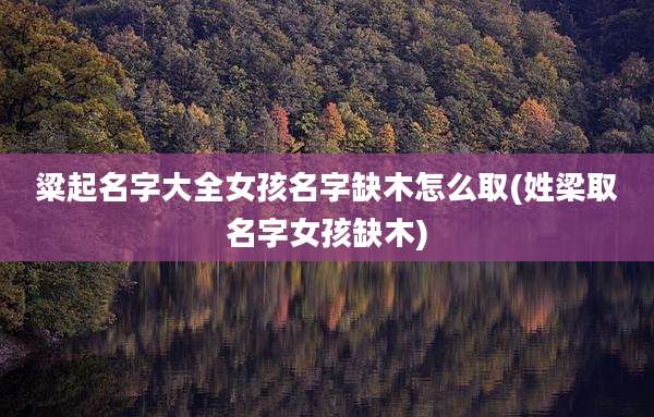 粱起名字大全女孩名字缺木怎么取(姓梁取名字女孩缺木)