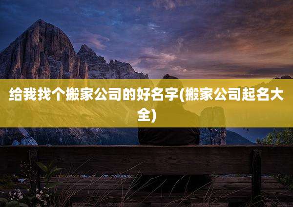 给我找个搬家公司的好名字(搬家公司起名大全)