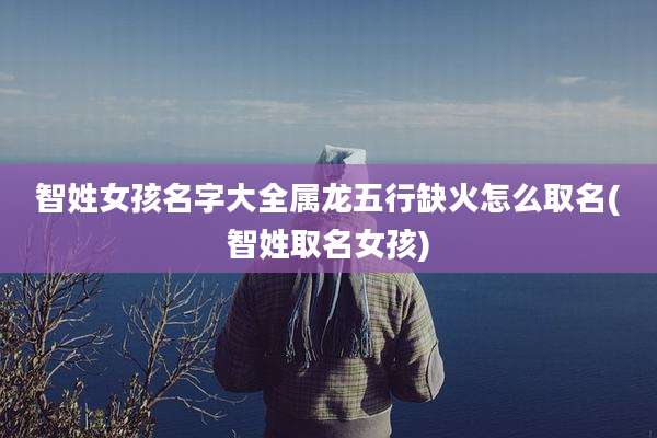 智姓女孩名字大全属龙五行缺火怎么取名(智姓取名女孩)