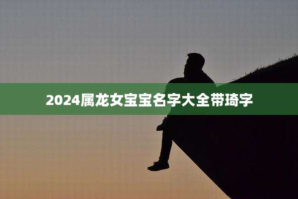 2024属龙女宝宝名字大全带琦字