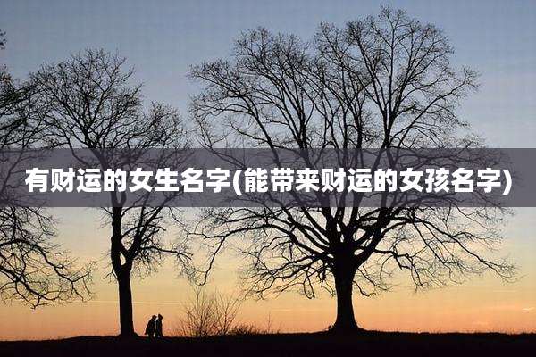 有财运的女生名字(能带来财运的女孩名字)