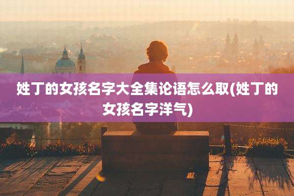 姓丁的女孩名字大全集论语怎么取(姓丁的女孩名字洋气)