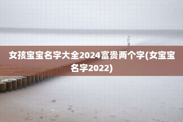 女孩宝宝名字大全2024富贵两个字(女宝宝名字2022)