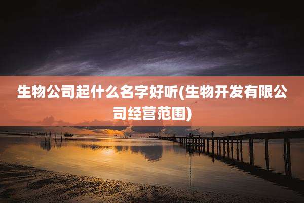生物公司起什么名字好听(生物开发有限公司经营范围)