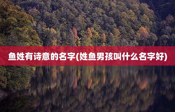 鱼姓有诗意的名字(姓鱼男孩叫什么名字好)