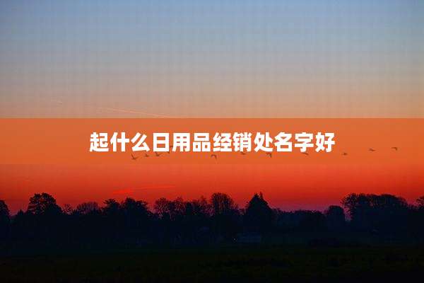 起什么日用品经销处名字好