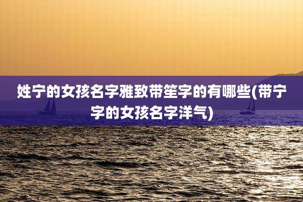姓宁的女孩名字雅致带笙字的有哪些(带宁字的女孩名字洋气)