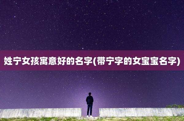 姓宁女孩寓意好的名字(带宁字的女宝宝名字)