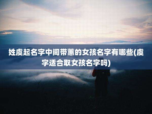 姓虞起名字中间带蕙的女孩名字有哪些(虞字适合取女孩名字吗)