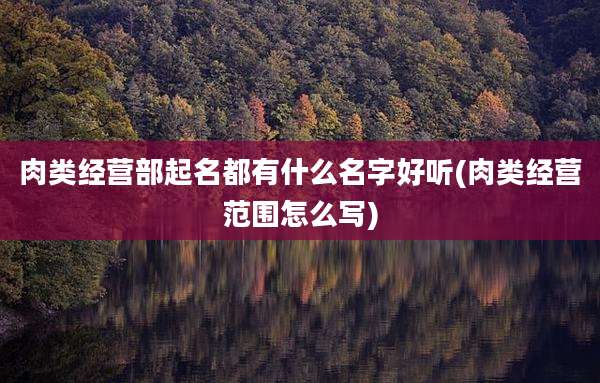 肉类经营部起名都有什么名字好听(肉类经营范围怎么写)