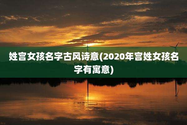 姓宫女孩名字古风诗意(2020年宫姓女孩名字有寓意)