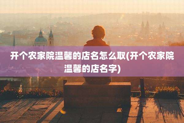 开个农家院温馨的店名怎么取(开个农家院温馨的店名字)