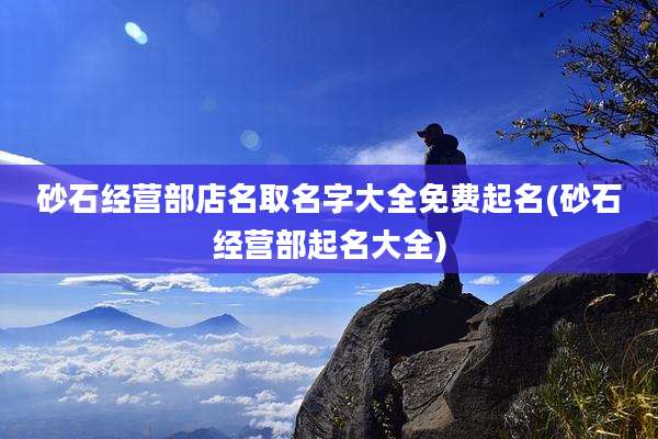 砂石经营部店名取名字大全免费起名(砂石经营部起名大全)