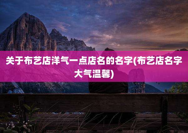 关于布艺店洋气一点店名的名字(布艺店名字大气温馨)
