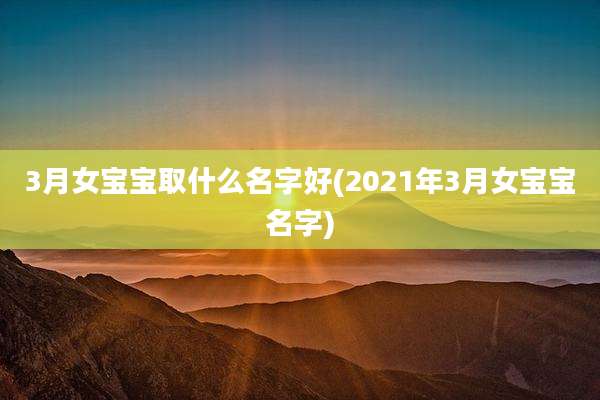 3月女宝宝取什么名字好(2021年3月女宝宝名字)