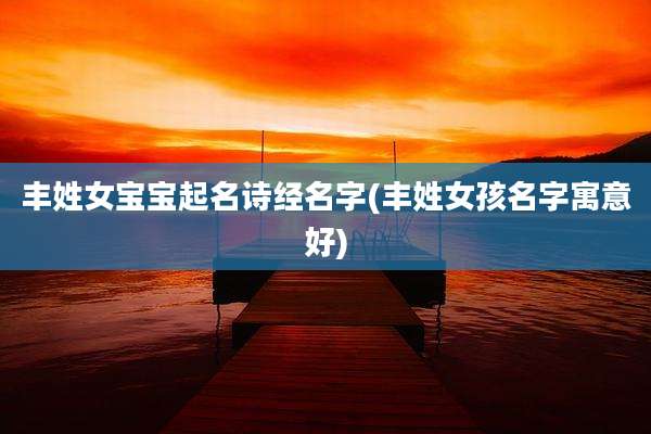 丰姓女宝宝起名诗经名字(丰姓女孩名字寓意好)