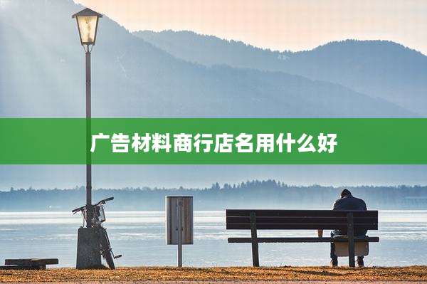 广告材料商行店名用什么好