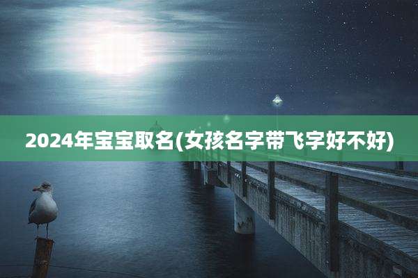 2024年宝宝取名(女孩名字带飞字好不好)