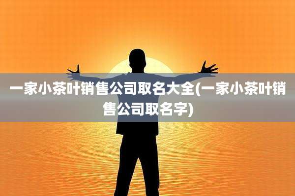 一家小茶叶销售公司取名大全(一家小茶叶销售公司取名字)
