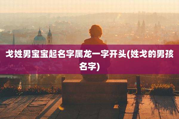 戈姓男宝宝起名字属龙一字开头(姓戈的男孩名字)