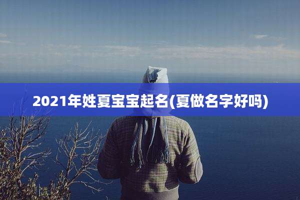 2021年姓夏宝宝起名(夏做名字好吗)