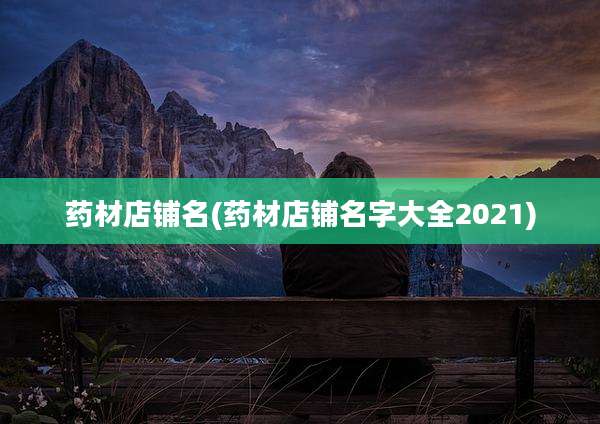 药材店铺名(药材店铺名字大全2021)