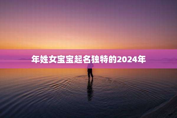 年姓女宝宝起名独特的2024年