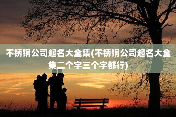 不锈钢公司起名大全集(不锈钢公司起名大全集二个字三个字都行)
