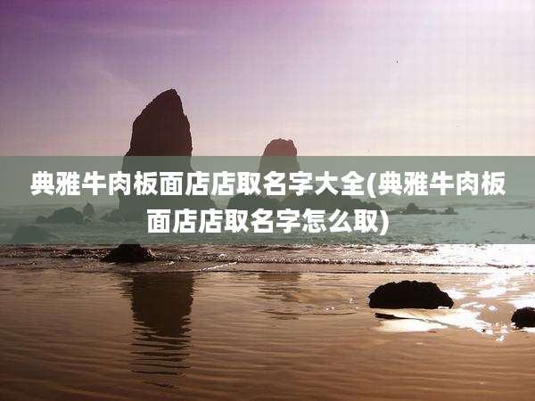 典雅牛肉板面店店取名字大全(典雅牛肉板面店店取名字怎么取)
