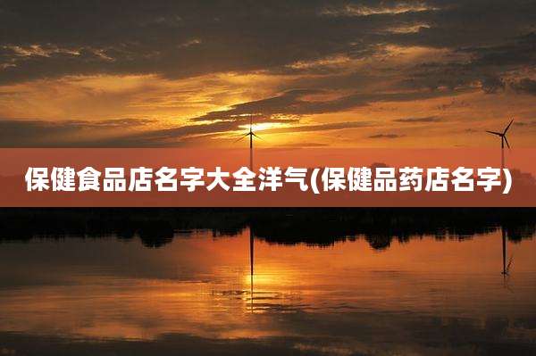保健食品店名字大全洋气(保健品药店名字)