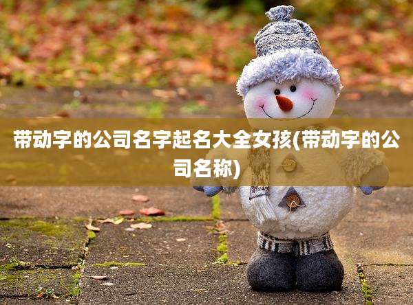 带动字的公司名字起名大全女孩(带动字的公司名称)