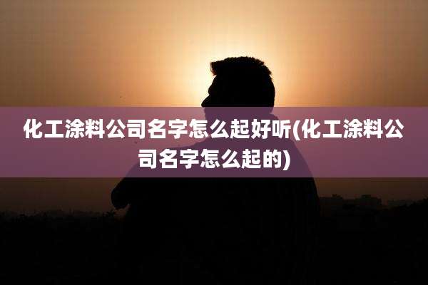 化工涂料公司名字怎么起好听(化工涂料公司名字怎么起的)