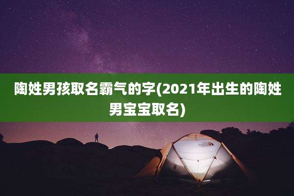 陶姓男孩取名霸气的字(2021年出生的陶姓男宝宝取名)