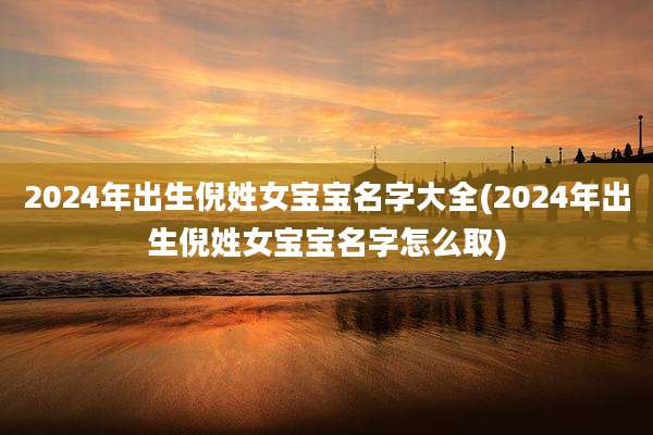 2024年出生倪姓女宝宝名字大全(2024年出生倪姓女宝宝名字怎么取)
