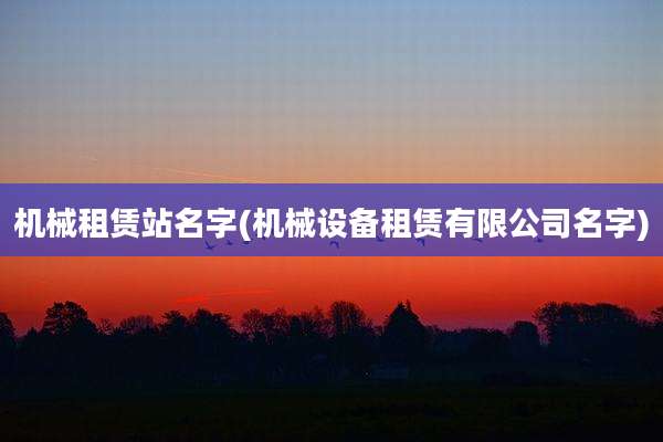 机械租赁站名字(机械设备租赁有限公司名字)