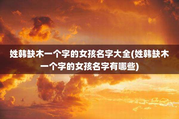 姓韩缺木一个字的女孩名字大全(姓韩缺木一个字的女孩名字有哪些)