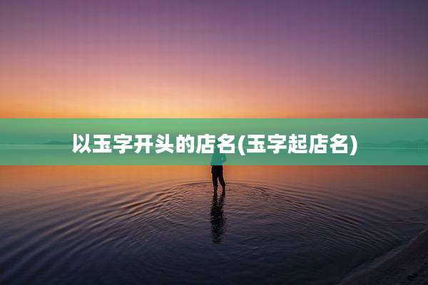 以玉字开头的店名(玉字起店名)