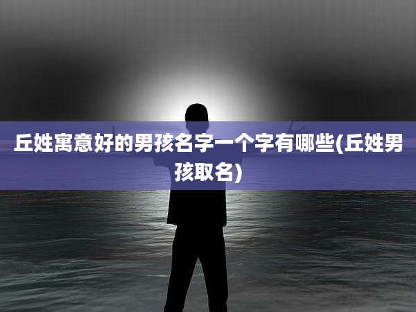丘姓寓意好的男孩名字一个字有哪些(丘姓男孩取名)