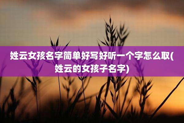 姓云女孩名字简单好写好听一个字怎么取(姓云的女孩子名字)