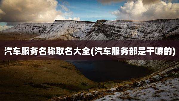 汽车服务名称取名大全(汽车服务部是干嘛的)