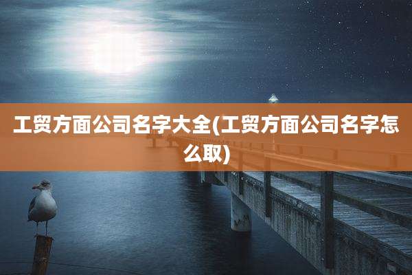 工贸方面公司名字大全(工贸方面公司名字怎么取)