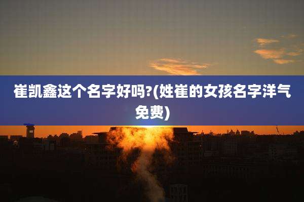 崔凯鑫这个名字好吗?(姓崔的女孩名字洋气免费)